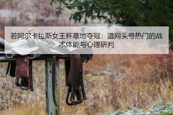 若阿尔卡拉斯女王杯草地夺冠：温网头号热门的战术体能与心理研判