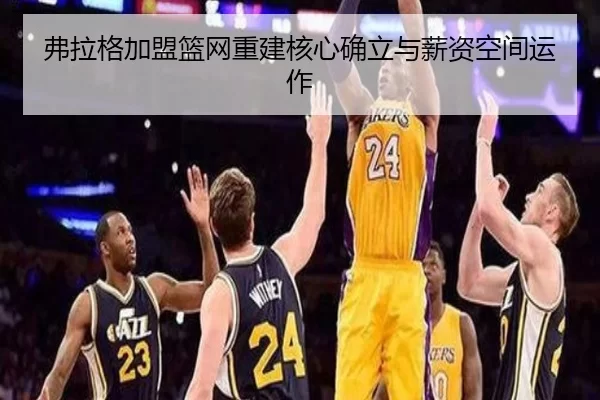 弗拉格加盟篮网重建核心确立与薪资空间运作