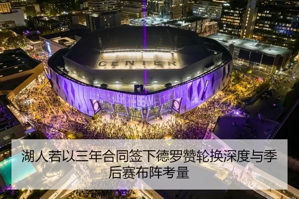 湖人若以三年合同签下德罗赞轮换深度与季后赛布阵考量