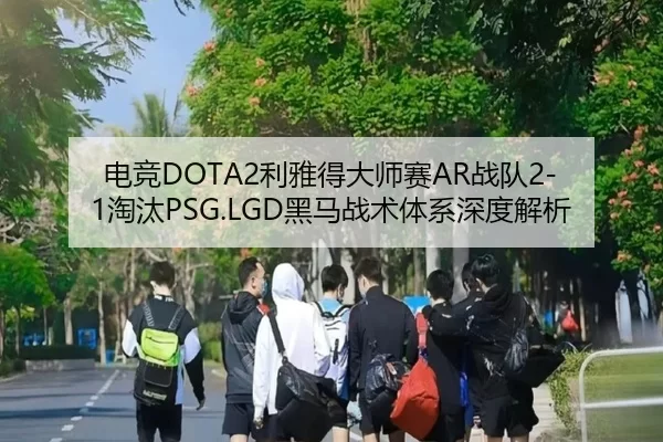 电竞DOTA2利雅得大师赛AR战队2-1淘汰PSG.LGD黑马战术体系深度解析